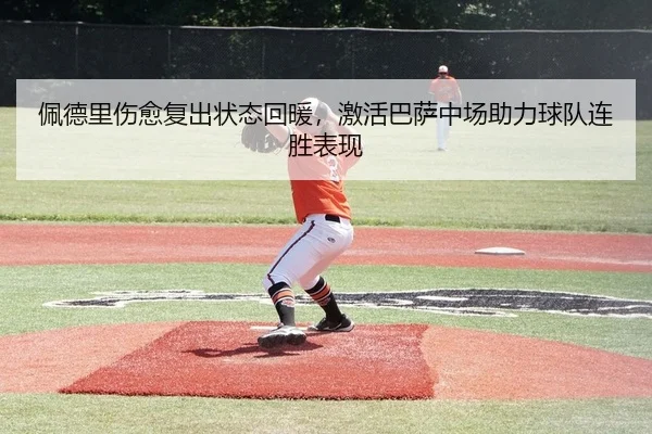 佩德里伤愈复出状态回暖，激活巴萨中场助力球队连胜表现